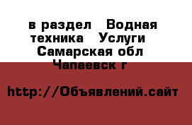  в раздел : Водная техника » Услуги . Самарская обл.,Чапаевск г.